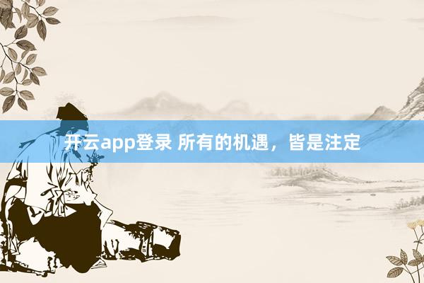 开云app登录 所有的机遇，皆是注定