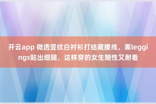 开云app 微透竖纹白衬衫打结藏腰线,黑leggings贴出细腿,这样穿的女生随性又耐看
