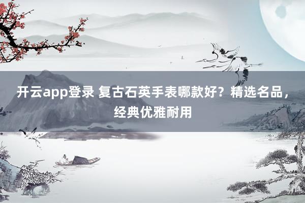 开云app登录 复古石英手表哪款好？精选名品，经典优雅耐用