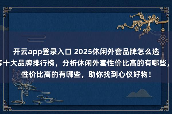 开云app登录入口 2025休闲外套品牌怎么选？精选李宁、安踏等十大品牌排行榜，分析休闲外套性价比高的有哪些，助你找到心仪好物！