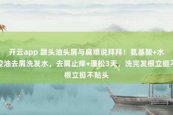 开云app 跟头油头屑与扁塌说拜拜!氨基酸+水蛭素控油去屑洗发水,去屑止痒+蓬松3天,洗完发根立挺不贴头