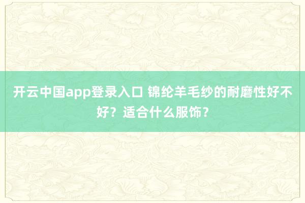 开云中国app登录入口 锦纶羊毛纱的耐磨性好不好?适合什么服饰?