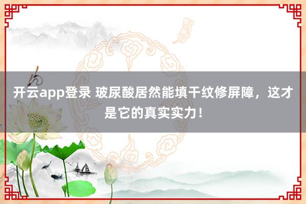 开云app登录 玻尿酸居然能填干纹修屏障,这才是它的真实实力!