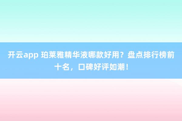 开云app 珀莱雅精华液哪款好用？盘点排行榜前十名，口碑好评如潮！