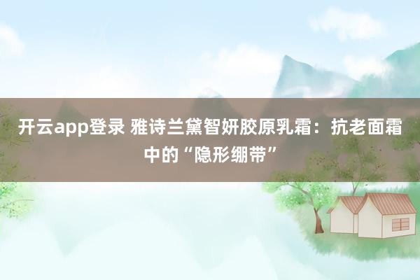 开云app登录 雅诗兰黛智妍胶原乳霜:抗老面霜中的“隐形绷带”