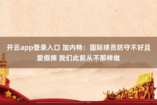 开云app登录入口 加内特:国际球员防守不好且爱假摔 我们此前从不那样做