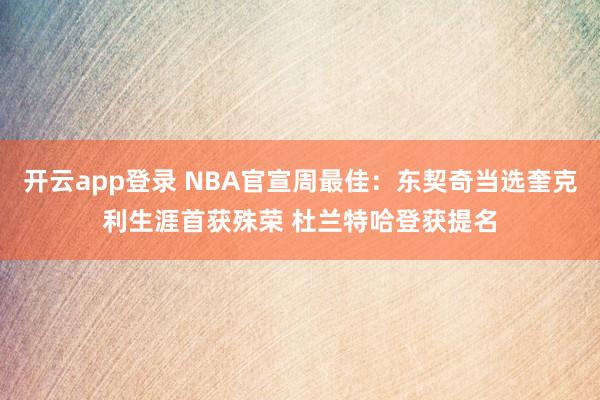 开云app登录 NBA官宣周最佳:东契奇当选奎克利生涯首获殊荣 杜兰特哈登获提名