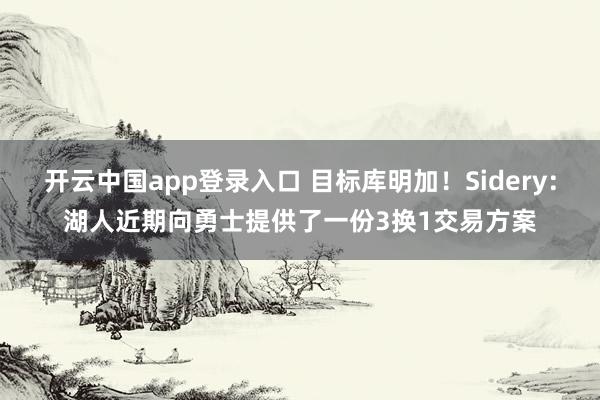 开云中国app登录入口 目标库明加！Sidery：湖人近期向勇士提供了一份3换1交易方案