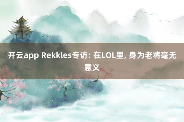 开云app Rekkles专访: 在LOL里, 身为老将毫无意义
