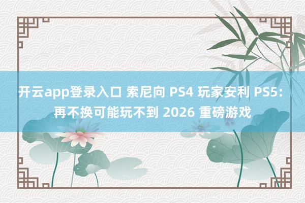 开云app登录入口 索尼向 PS4 玩家安利 PS5: 再不换可能玩不到 2026 重磅游戏