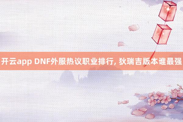 开云app DNF外服热议职业排行, 狄瑞吉版本谁最强