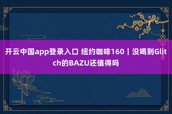 开云中国app登录入口 纽约咖啡160|没喝到Glitch的BAZU还值得吗