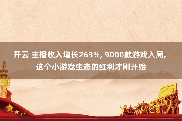 开云 主播收入增长263%, 9000款游戏入局, 这个小游戏生态的红利才刚开始