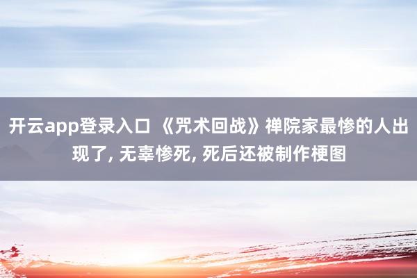 开云app登录入口 《咒术回战》禅院家最惨的人出现了， 无辜惨死， 死后还被制作梗图
