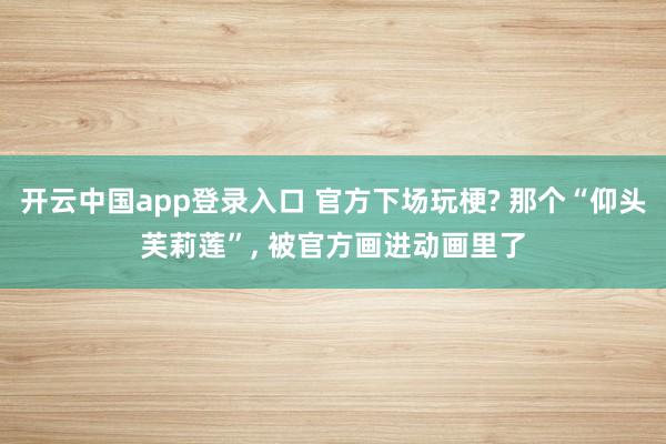 开云中国app登录入口 官方下场玩梗? 那个“仰头芙莉莲”， 被官方画进动画里了