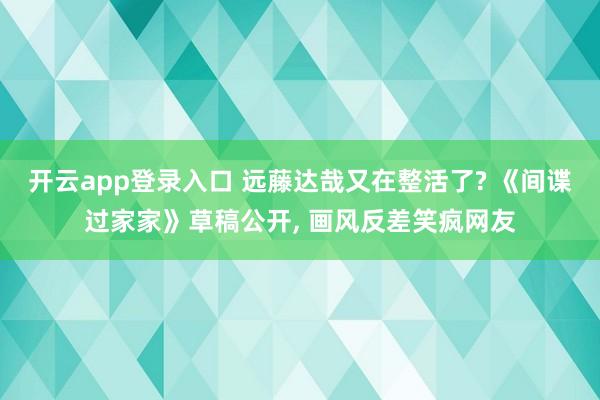 开云app登录入口 远藤达哉又在整活了? 《间谍过家家》草稿公开， 画风反差笑疯网友