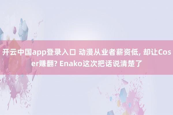 开云中国app登录入口 动漫从业者薪资低， 却让Coser赚翻? Enako这次把话说清楚了
