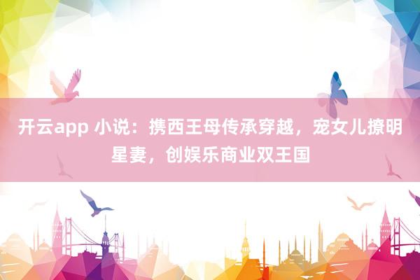 开云app 小说：携西王母传承穿越，宠女儿撩明星妻，创娱乐商业双王国