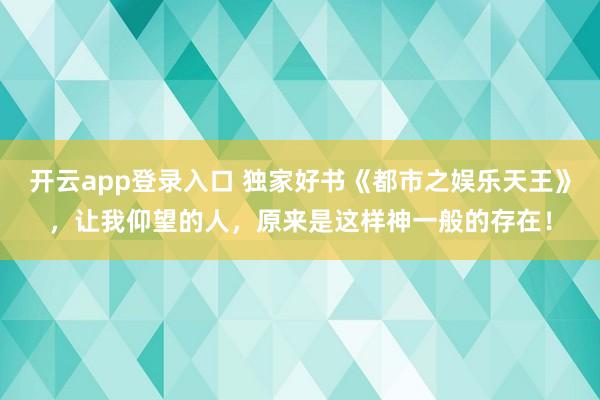开云app登录入口 独家好书《都市之娱乐天王》,让我仰望的人,原来是这样神一般的存在!