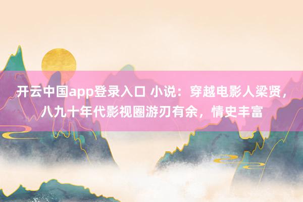 开云中国app登录入口 小说：穿越电影人梁贤，八九十年代影视圈游刃有余，情史丰富