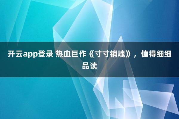 开云app登录 热血巨作《寸寸销魂》,值得细细品读