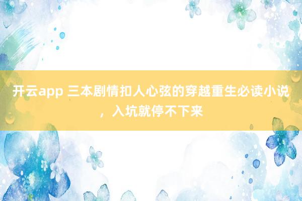 开云app 三本剧情扣人心弦的穿越重生必读小说,入坑就停不下来