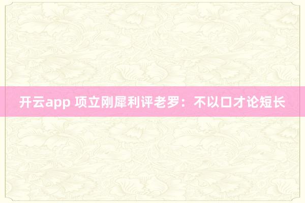 开云app 项立刚犀利评老罗：不以口才论短长