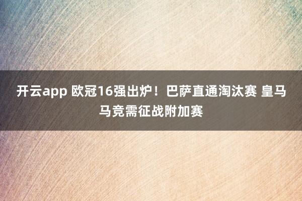 开云app 欧冠16强出炉！巴萨直通淘汰赛 皇马马竞需征战附加赛