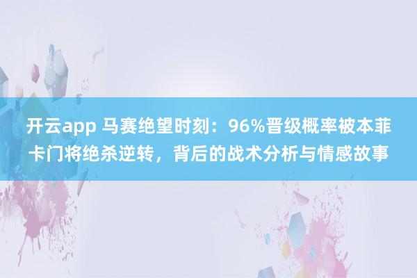 开云app 马赛绝望时刻:96%晋级概率被本菲卡门将绝杀逆转,背后的战术分析与情感故事