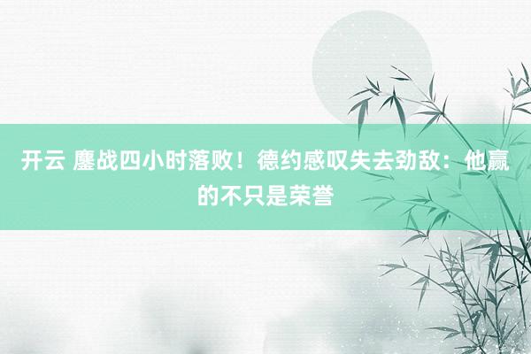 开云 鏖战四小时落败!德约感叹失去劲敌:他赢的不只是荣誉