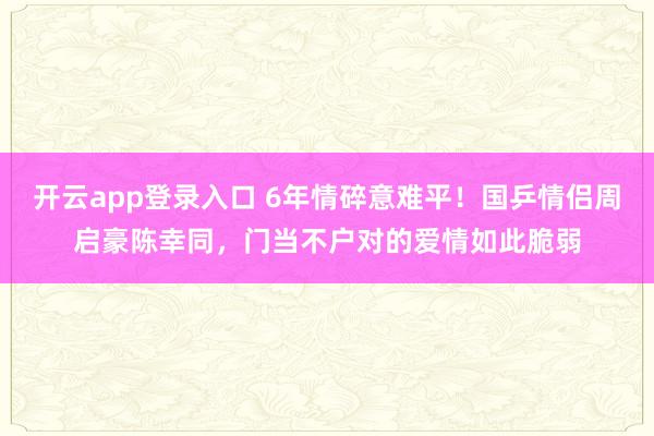 开云app登录入口 6年情碎意难平！国乒情侣周启豪陈幸同，门当不户对的爱情如此脆弱