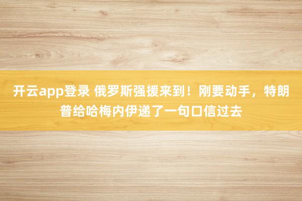 开云app登录 俄罗斯强援来到！刚要动手，特朗普给哈梅内伊递了一句口信过去