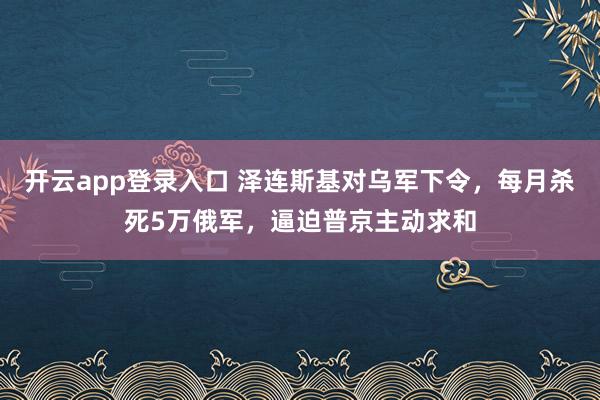 开云app登录入口 泽连斯基对乌军下令，每月杀死5万俄军，逼迫普京主动求和