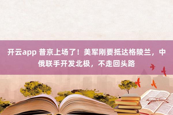 开云app 普京上场了!美军刚要抵达格陵兰,中俄联手开发北极,不走回头路