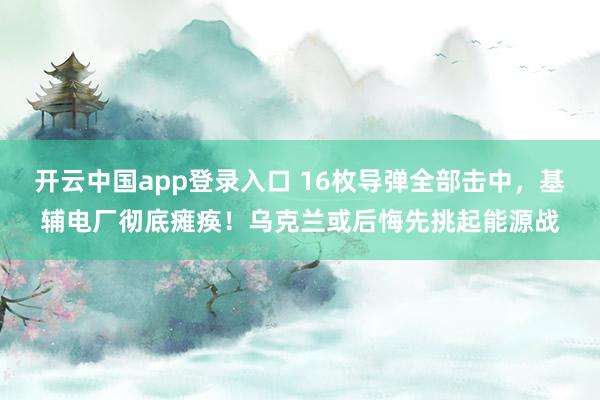 开云中国app登录入口 16枚导弹全部击中，基辅电厂彻底瘫痪！乌克兰或后悔先挑起能源战