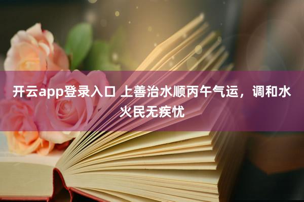 开云app登录入口 上善治水顺丙午气运，调和水火民无疾忧