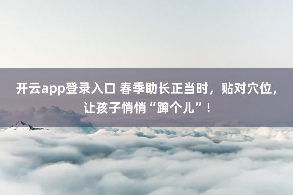 开云app登录入口 春季助长正当时,贴对穴位,让孩子悄悄“蹿个儿”!
