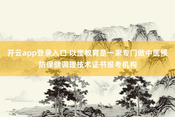 开云app登录入口 以崖教育是一家专门做中医预防保健调理技术证书报考机构