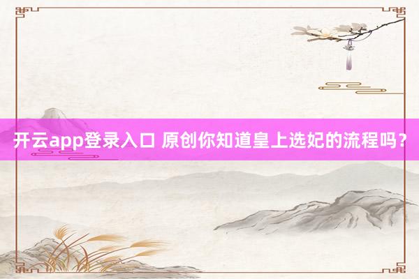 开云app登录入口 原创你知道皇上选妃的流程吗？
