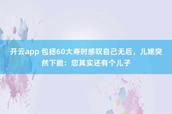 开云app 包拯60大寿时感叹自己无后，儿媳突然下跪：您其实还有个儿子