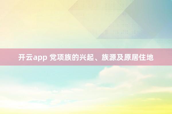 开云app 党项族的兴起、族源及原居住地