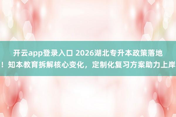 开云app登录入口 2026湖北专升本政策落地!知本教育拆解核心变化,定制化复习方案助力上岸