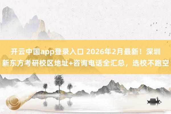 开云中国app登录入口 2026年2月最新!深圳新东方考研校区地址+咨询电话全汇总,选校不跑空
