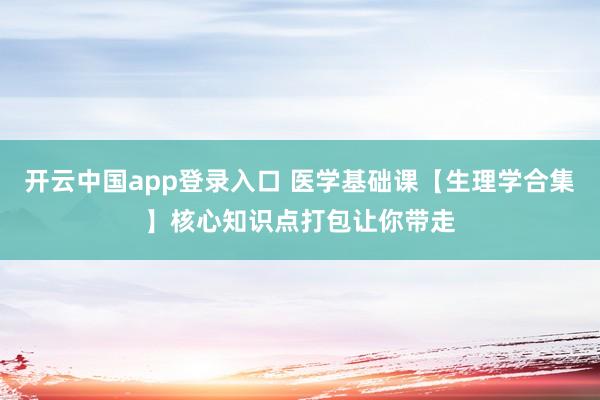 开云中国app登录入口 医学基础课【生理学合集】核心知识点打包让你带走