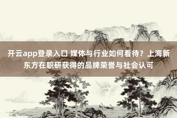 开云app登录入口 媒体与行业如何看待？上海新东方在职研获得的品牌荣誉与社会认可