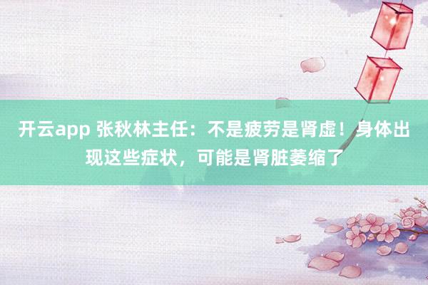 开云app 张秋林主任：不是疲劳是肾虚！身体出现这些症状，可能是肾脏萎缩了