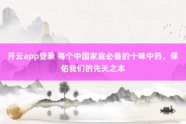 开云app登录 每个中国家庭必备的十味中药,保佑我们的先天之本