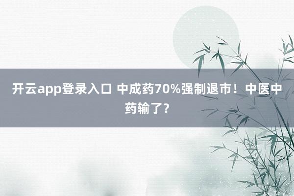 开云app登录入口 中成药70%强制退市!中医中药输了?