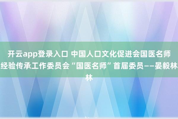开云app登录入口 中国人口文化促进会国医名师经验传承工作委员会“国医名师”首届委员——晏毅林