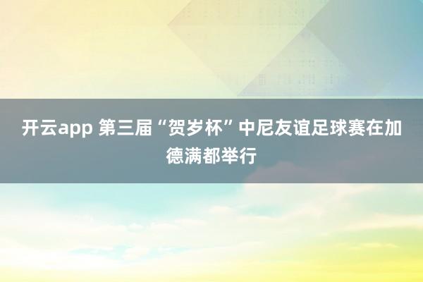开云app 第三届“贺岁杯”中尼友谊足球赛在加德满都举行